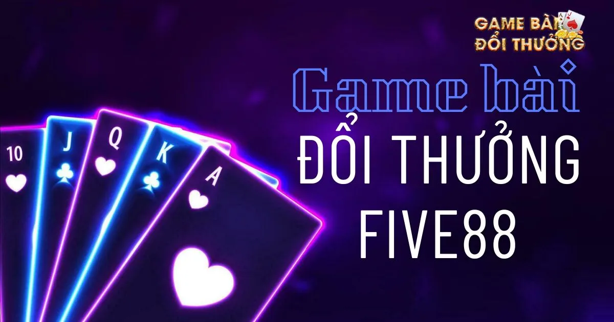 Game bài đổi thưởng Five88: Tổng quan về Game bài đổi thưởng Five88