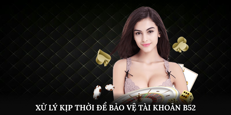 Xử lý kịp thời để bảo vệ tài khoản B52 an toàn